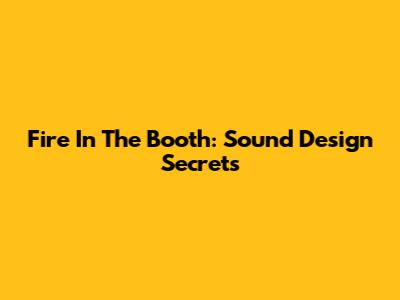 Fire In The Booth: Sound Design Secrets