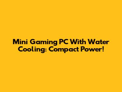 Mini Gaming PC With Water Cooling: Compact Power!